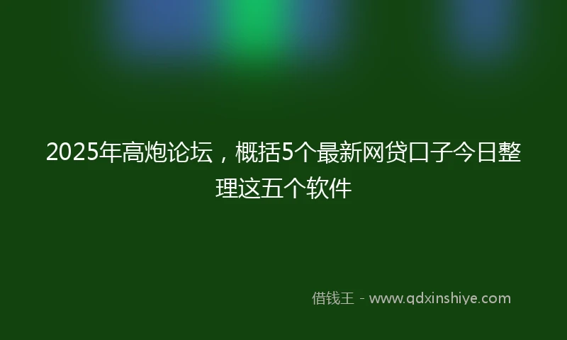 2025年高炮论坛，概括5个最新网贷口子今日整理这五个软件