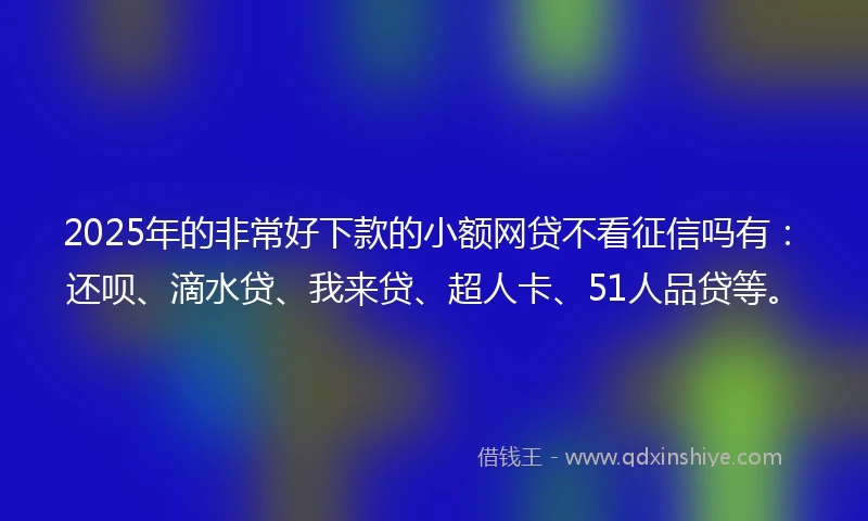2025年的非常好下款的小额网贷不看征信吗有：还呗、滴水贷、我来贷、超人卡、51人品贷等。