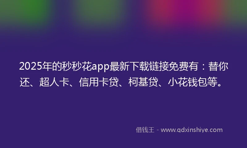 2025年的秒秒花app最新下载链接免费有：替你还、超人卡、信用卡贷、柯基贷、小花钱包等。