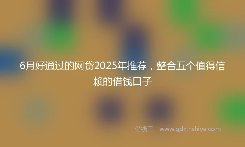 6月好通过的网贷2025年推荐，整合五个值得信赖的借钱口子