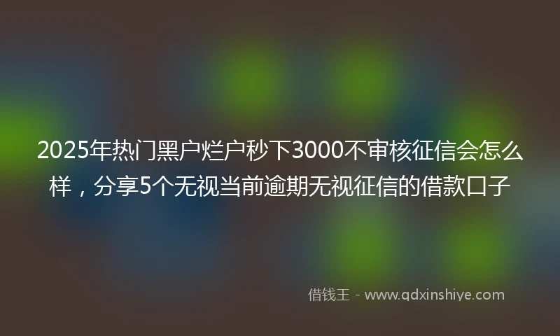 2025年热门黑户烂户秒下3000不审核征信会怎么样，分享5个无视当前逾期无视征信的借款口子