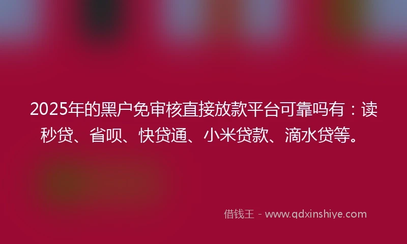 2025年的黑户免审核直接放款平台可靠吗有：读秒贷、省呗、快贷通、小米贷款、滴水贷等。