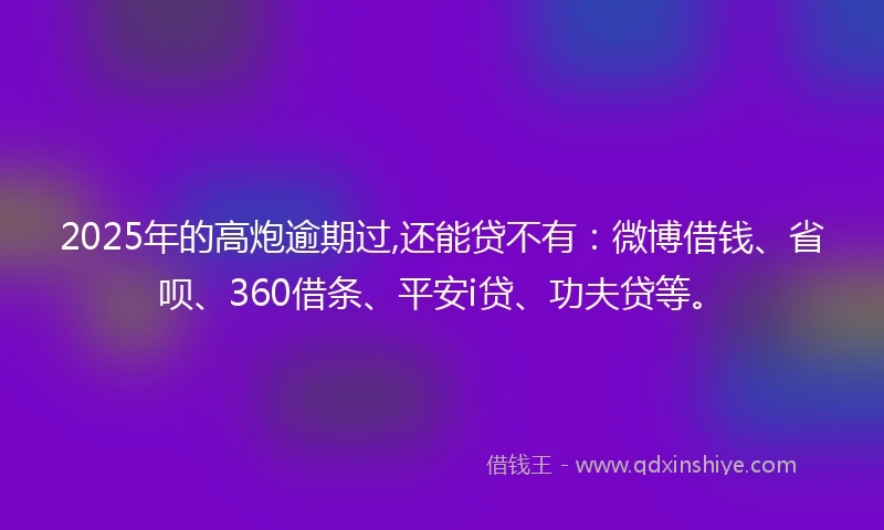 2025年的高炮逾期过,还能贷不有：微博借钱、省呗、360借条、平安i贷、功夫贷等。