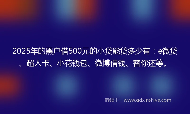 2025年的黑户借500元的小贷能贷多少有：e微贷、超人卡、小花钱包、微博借钱、替你还等。