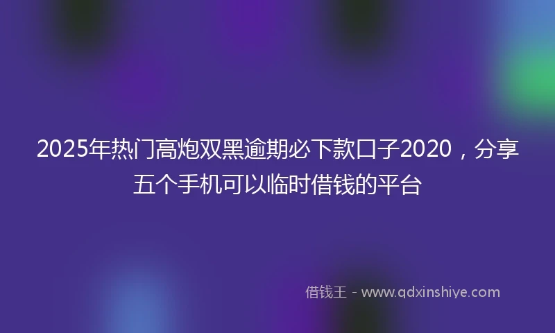 2025年热门高炮双黑逾期必下款口子2020，分享五个手机可以临时借钱的平台