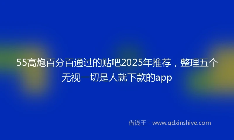 55高炮百分百通过的贴吧2025年推荐，整理五个无视一切是人就下款的app