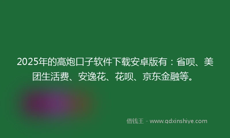 2025年的高炮口子软件下载安卓版有：省呗、美团生活费、安逸花、花呗、京东金融等。