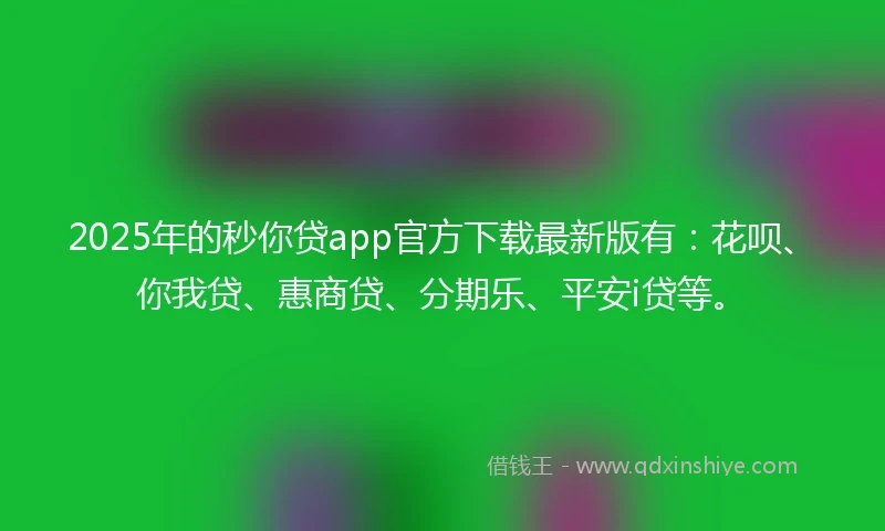 2025年的秒你贷app官方下载最新版有：花呗、你我贷、惠商贷、分期乐、平安i贷等。