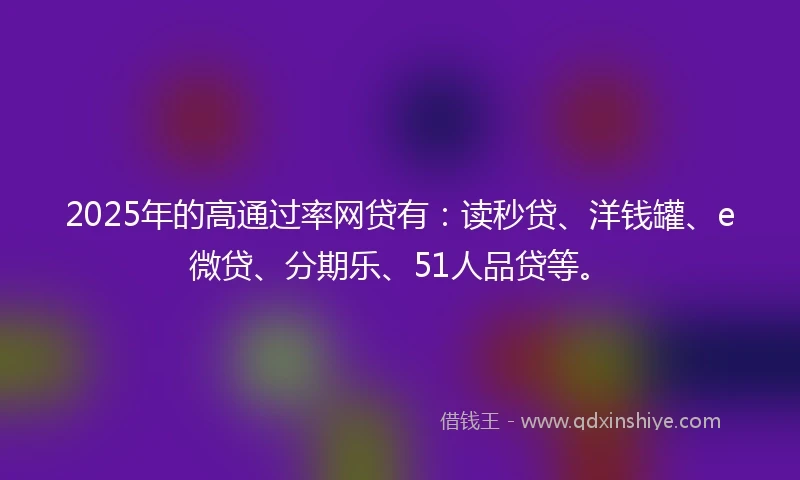2025年的高通过率网贷有：读秒贷、洋钱罐、e微贷、分期乐、51人品贷等。