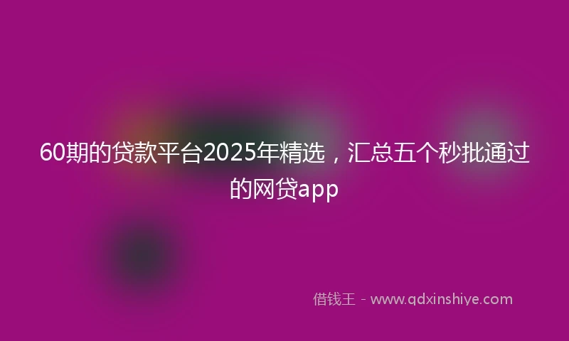 60期的贷款平台2025年精选，汇总五个秒批通过的网贷app