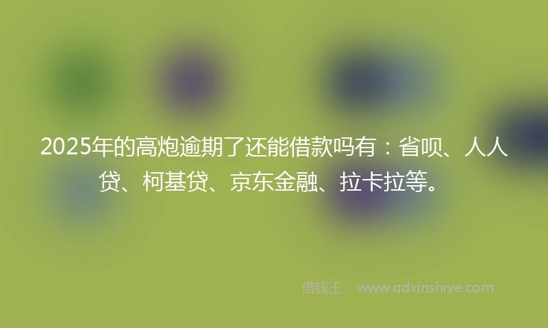 2025年的高炮逾期了还能借款吗有：省呗、人人贷、柯基贷、京东金融、拉卡拉等。