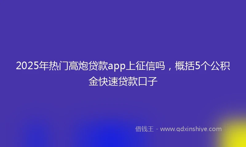2025年热门高炮贷款app上征信吗，概括5个公积金快速贷款口子