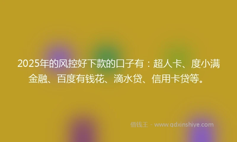 2025年的风控好下款的口子有：超人卡、度小满金融、百度有钱花、滴水贷、信用卡贷等。