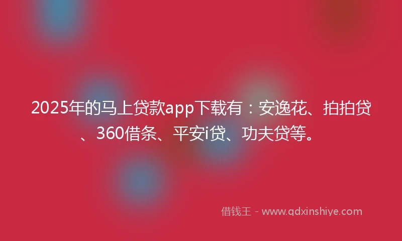 2025年的马上贷款app下载有：安逸花、拍拍贷、360借条、平安i贷、功夫贷等。