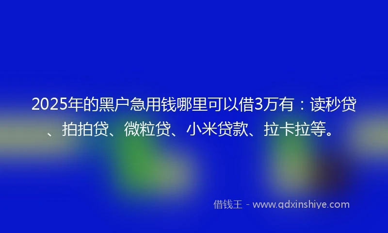 2025年的黑户急用钱哪里可以借3万有：读秒贷、拍拍贷、微粒贷、小米贷款、拉卡拉等。