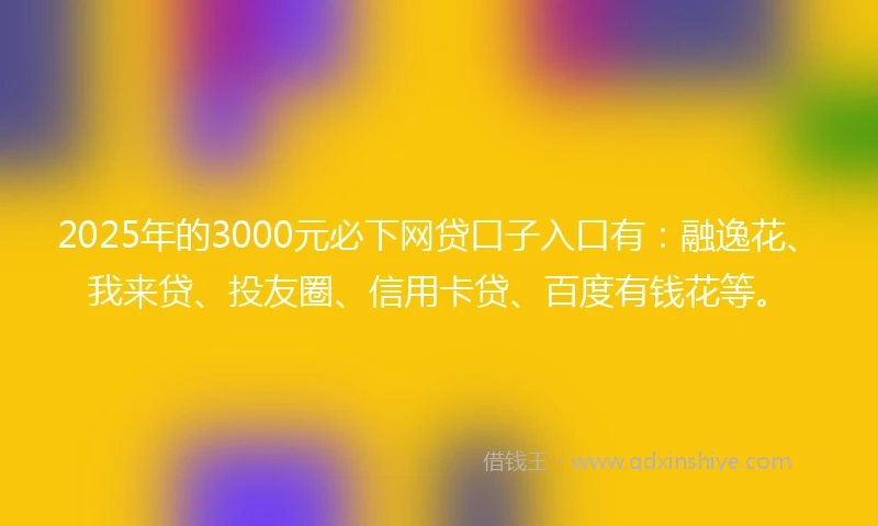 2025年的3000元必下网贷口子入口有：融逸花、我来贷、投友圈、信用卡贷、百度有钱花等。