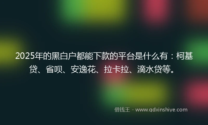 2025年的黑白户都能下款的平台是什么有：柯基贷、省呗、安逸花、拉卡拉、滴水贷等。