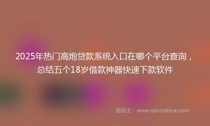2025年热门高炮贷款系统入口在哪个平台查询，总结五个18岁借款神器快速下款软件