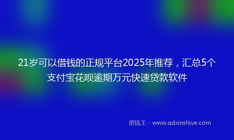 21岁可以借钱的正规平台2025年推荐，汇总5个支付宝花呗逾期万元快速贷款软件