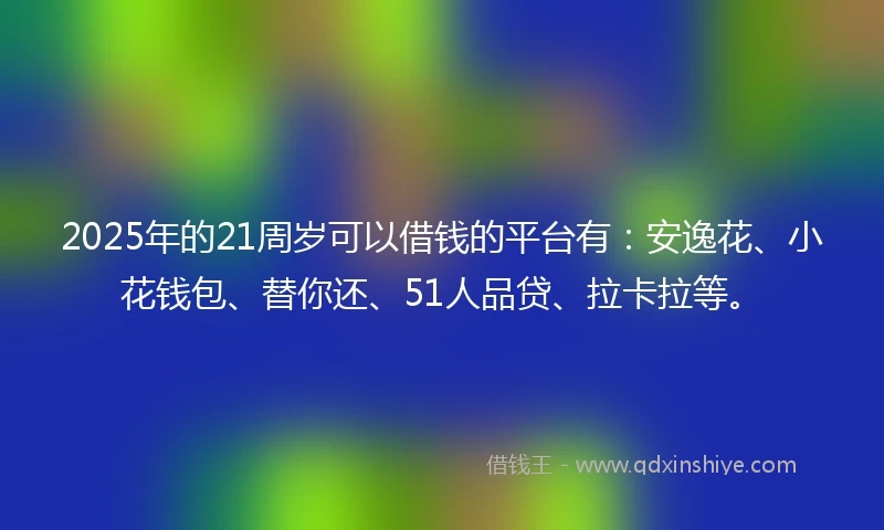 2025年的21周岁可以借钱的平台有：安逸花、小花钱包、替你还、51人品贷、拉卡拉等。