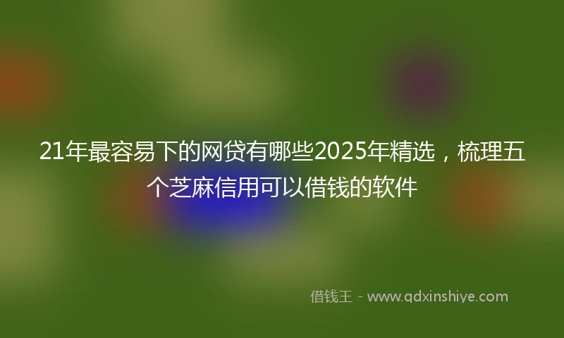 21年最容易下的网贷有哪些2025年精选，梳理五个芝麻信用可以借钱的软件