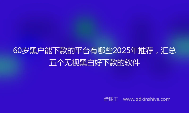 60岁黑户能下款的平台有哪些2025年推荐，汇总五个无视黑白好下款的软件