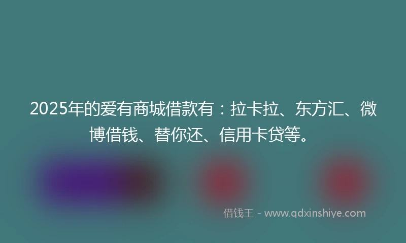 2025年的爱有商城借款有：拉卡拉、东方汇、微博借钱、替你还、信用卡贷等。