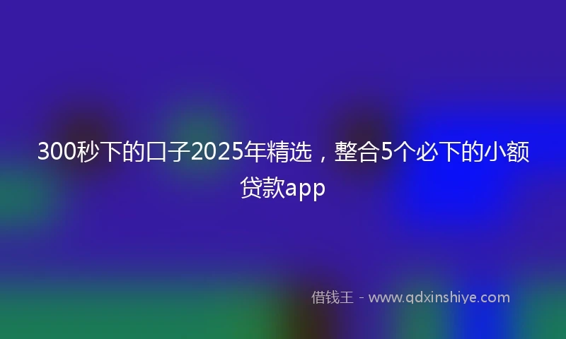 300秒下的口子2025年精选，整合5个必下的小额贷款app