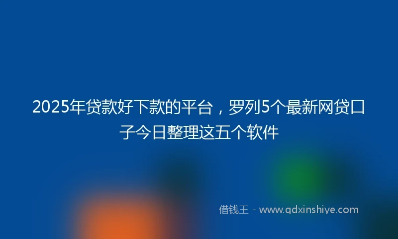 2025年贷款好下款的平台，罗列5个最新网贷口子今日整理这五个软件