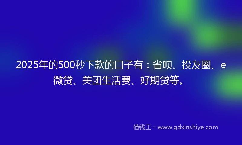 2025年的500秒下款的口子有：省呗、投友圈、e微贷、美团生活费、好期贷等。