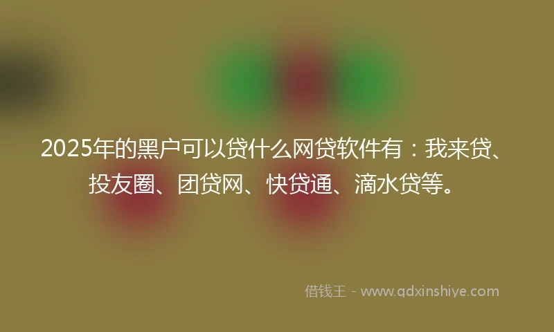 2025年的黑户可以贷什么网贷软件有：我来贷、投友圈、团贷网、快贷通、滴水贷等。