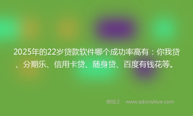 2025年的22岁贷款软件哪个成功率高有：你我贷、分期乐、信用卡贷、随身贷、百度有钱花等。