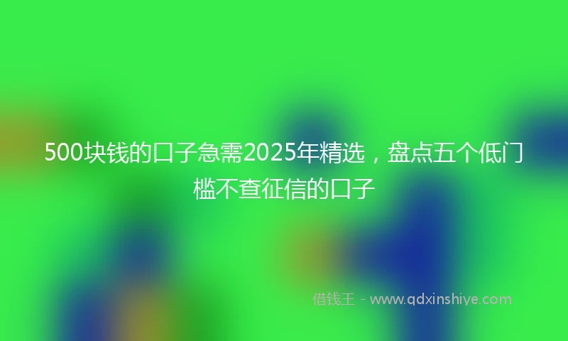 500块钱的口子急需2025年精选，盘点五个低门槛不查征信的口子