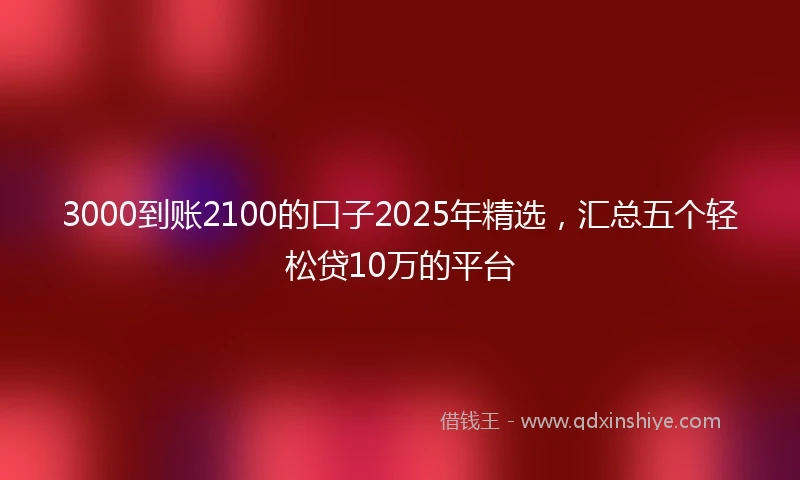 3000到账2100的口子2025年精选，汇总五个轻松贷10万的平台