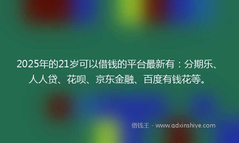 2025年的21岁可以借钱的平台最新有：分期乐、人人贷、花呗、京东金融、百度有钱花等。