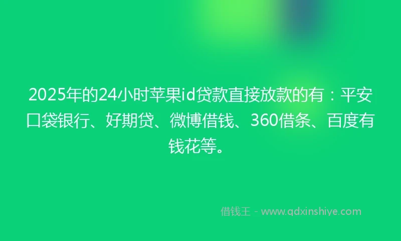 2025年的24小时苹果id贷款直接放款的有：平安口袋银行、好期贷、微博借钱、360借条、百度有钱花等。