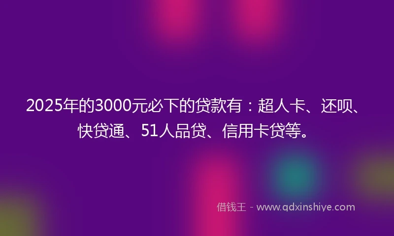 2025年的3000元必下的贷款有：超人卡、还呗、快贷通、51人品贷、信用卡贷等。
