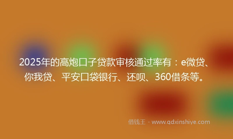 2025年的高炮口子贷款审核通过率有：e微贷、你我贷、平安口袋银行、还呗、360借条等。