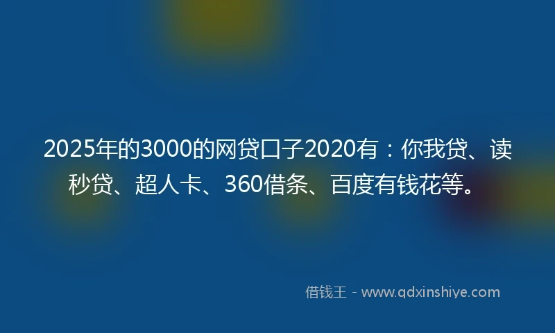2025年的3000的网贷口子2020有：你我贷、读秒贷、超人卡、360借条、百度有钱花等。