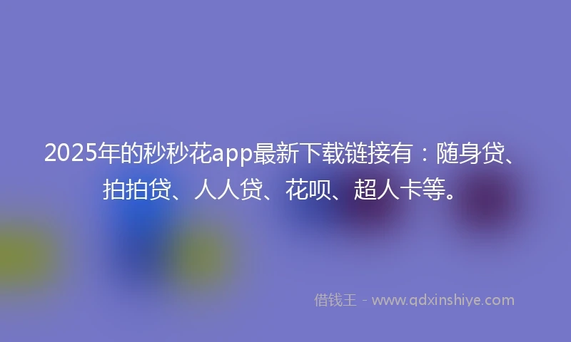 2025年的秒秒花app最新下载链接有：随身贷、拍拍贷、人人贷、花呗、超人卡等。
