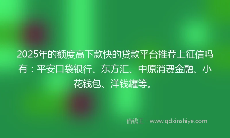 2025年的额度高下款快的贷款平台推荐上征信吗有：平安口袋银行、东方汇、中原消费金融、小花钱包、洋钱罐等。