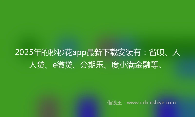 2025年的秒秒花app最新下载安装有：省呗、人人贷、e微贷、分期乐、度小满金融等。