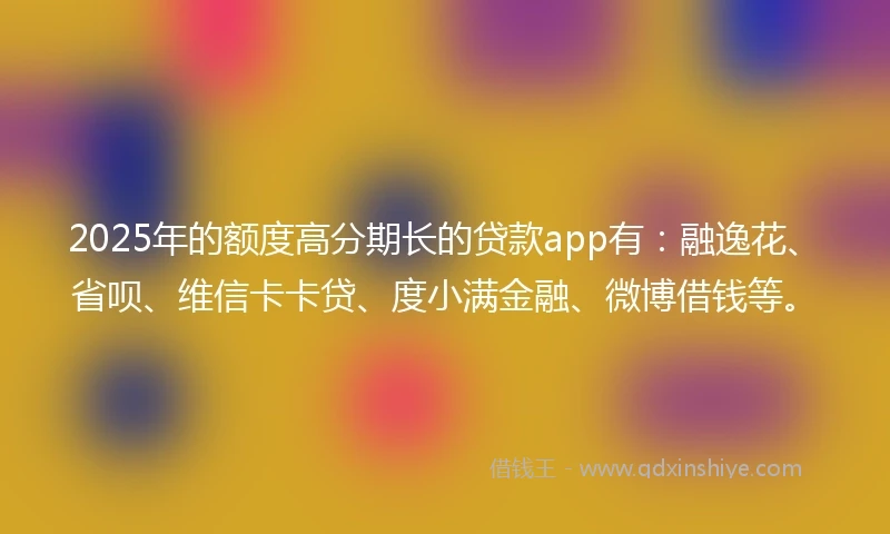2025年的额度高分期长的贷款app有：融逸花、省呗、维信卡卡贷、度小满金融、微博借钱等。