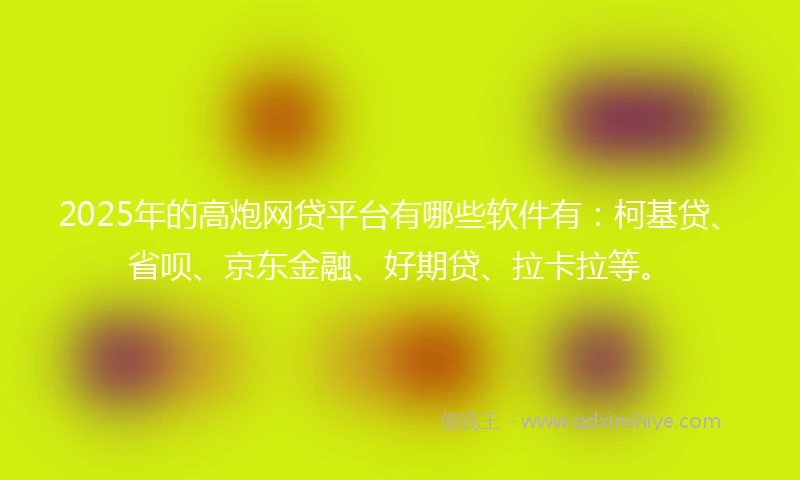 2025年的高炮网贷平台有哪些软件有：柯基贷、省呗、京东金融、好期贷、拉卡拉等。
