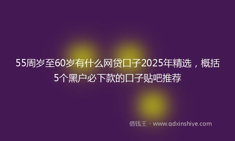 55周岁至60岁有什么网贷口子2025年精选，概括5个黑户必下款的口子贴吧推荐