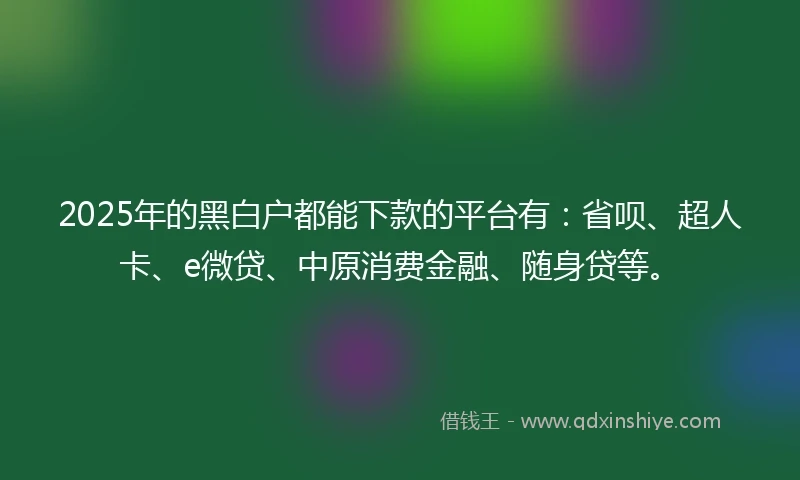 2025年的黑白户都能下款的平台有：省呗、超人卡、e微贷、中原消费金融、随身贷等。