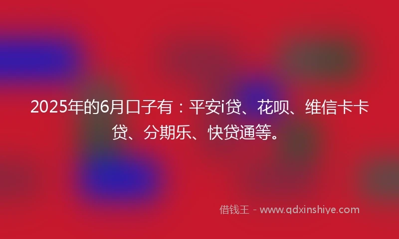 2025年的6月口子有：平安i贷、花呗、维信卡卡贷、分期乐、快贷通等。