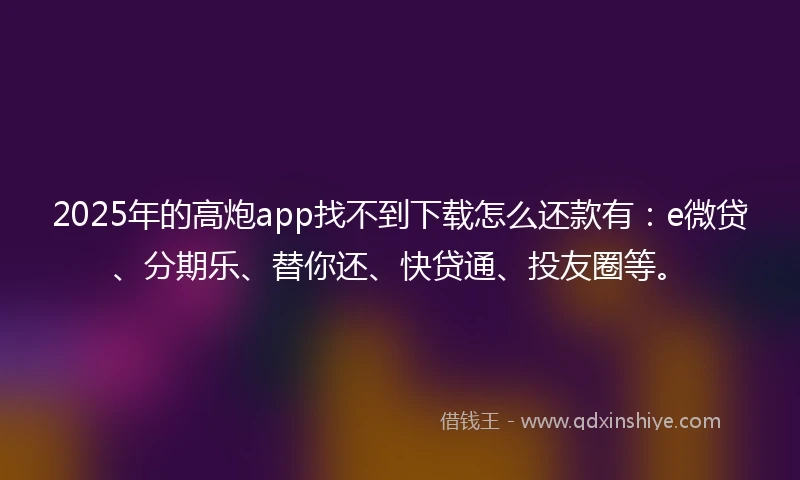 2025年的高炮app找不到下载怎么还款有:e微贷、分期乐、替你还、快贷通、投友圈等。