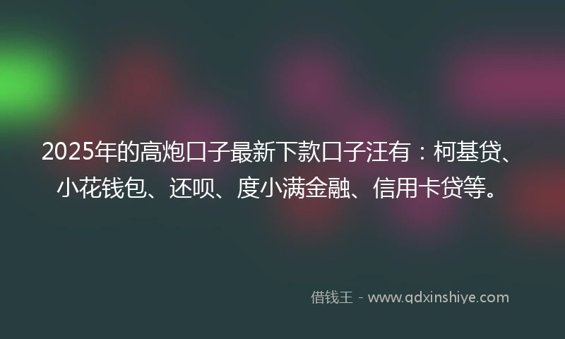 2025年的高炮口子最新下款口子汪有：柯基贷、小花钱包、还呗、度小满金融、信用卡贷等。