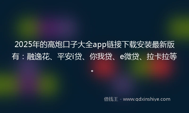 2025年的高炮口子大全app链接下载安装最新版有：融逸花、平安i贷、你我贷、e微贷、拉卡拉等。